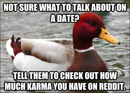 Not sure what to talk about on a date? Tell them to check out how much Karma you have on reddit.  Malicious Advice Mallard