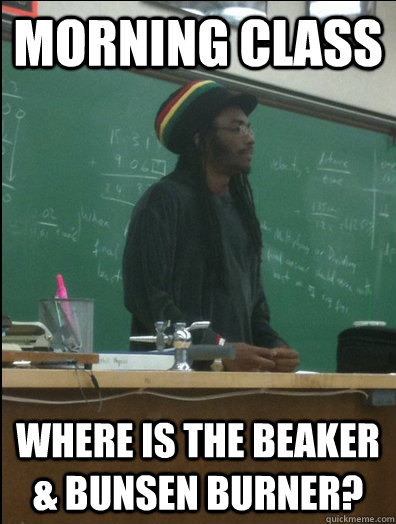 Morning class where is the beaker & Bunsen burner?  Rasta Science Teacher