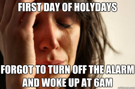 First day of holydays Forgot to turn off the alarm and woke up at 6am  First World Problems