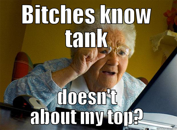 BITCHES KNOW TANK DOESN'T ABOUT MY TOP? Grandma finds the Internet