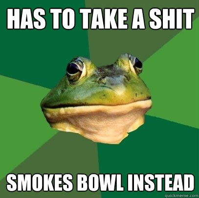 has to take a shit smokes bowl instead  Foul Bachelor Frog