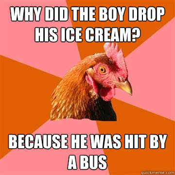 why did the boy drop his ice cream? because he was hit by a bus  Anti-Joke Chicken