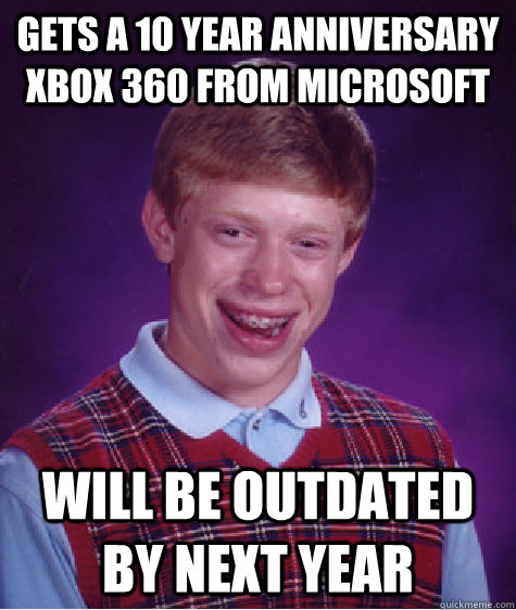 Gets a 10 year anniversary XBOX 360 from Microsoft Will be outdated by next year  Bad Luck Brian