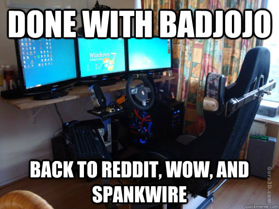 Done with badjojo back to reddit, wow, and spankwire - Done with badjojo back to reddit, wow, and spankwire  Gaming room