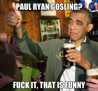 paul ryan gosling? Fuck it, that is funny  Upvote Obama