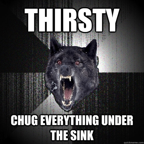 Thirsty Chug everything under the sink  Insanity Wolf