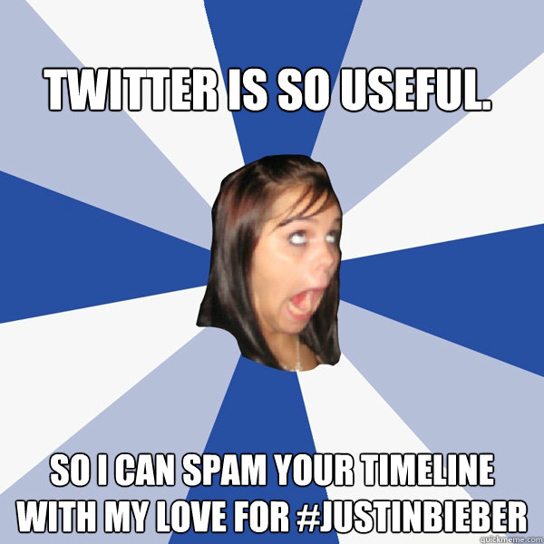 Twitter is so useful. So I can Spam your timeline with my love for #JustinBieber  Annoying Facebook Girl