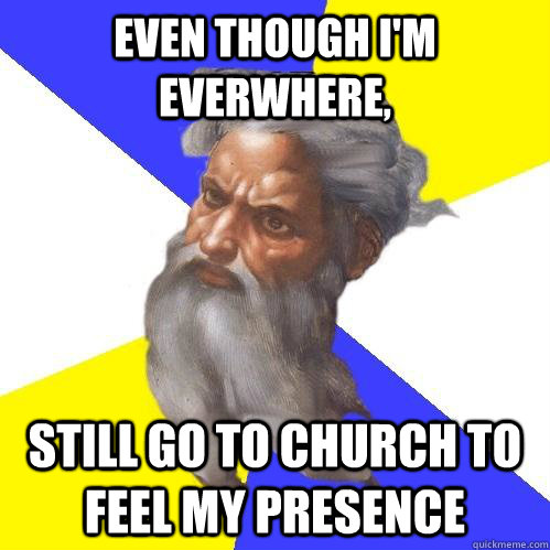 Even though I'm everwhere, still go to church to feel my presence  Advice God