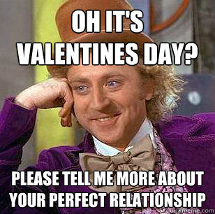 Oh it's valentines day?  Please tell me more about your perfect relationship  Condescending Wonka