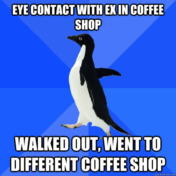 Eye contact with EX in coffee shop walked out, went to different coffee shop  Socially Awkward Penguin