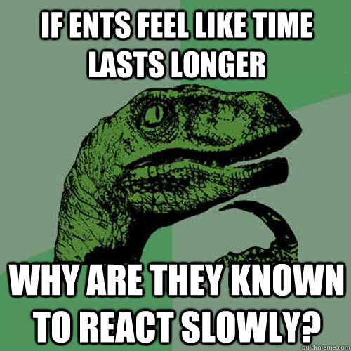 If ents feel like time lasts longer why are they known to react slowly?  Philosoraptor