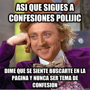 Asi que sigues a confesiones polijic dime que se siente buscarte en la pagina y nunca ser tema de confesion  Condescending Wonka