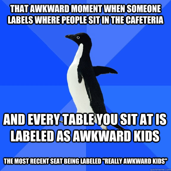 That awkward moment when someone labels where people sit in the cafeteria and every table you sit at is labeled as awkward kids  the most recent seat being labeled 