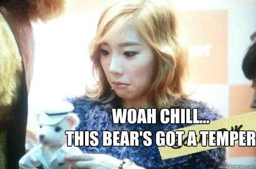 Woah CHILL...
This bear's got a temper  Taeyeon Derp Face