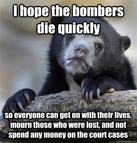I hope the bombers die quickly so everyone can get on with their lives, mourn those who were lost, and not spend any money on the court cases  Confession Bear