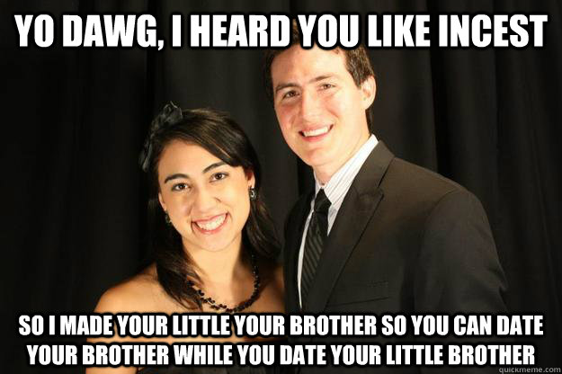 yo dawg, i heard you like incest so i made your little your brother so you can date your brother while you date your little brother  