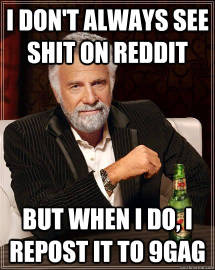I don't always see shit on reddit but when I do, I repost it to 9gag  Most Interesting Man in the World