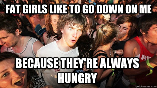 Fat girls like to go down on me because they're always hungry   Sudden Clarity Clarence