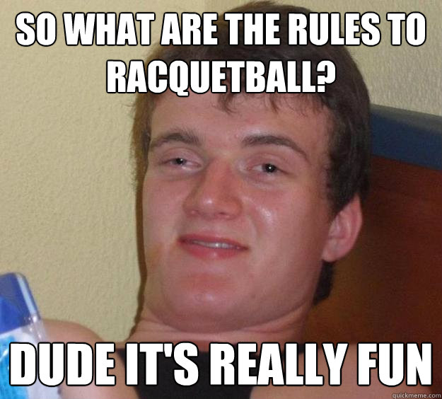 So what are the rules to racquetball? Dude it's really fun  10 Guy
