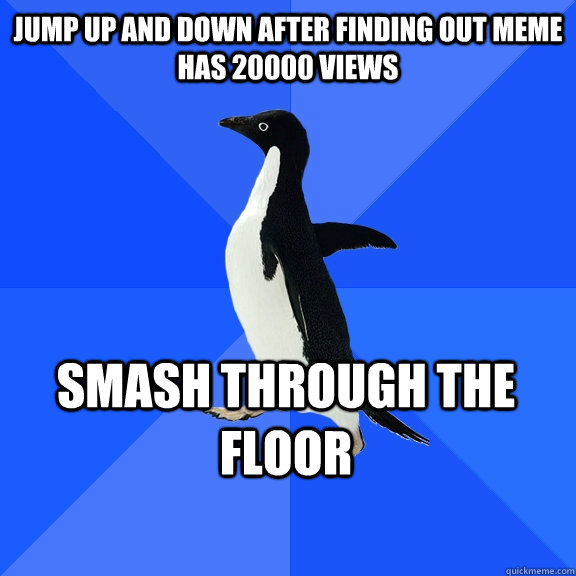 Jump up and down after finding out meme has 20000 views smash through the floor    Socially Awkward Penguin