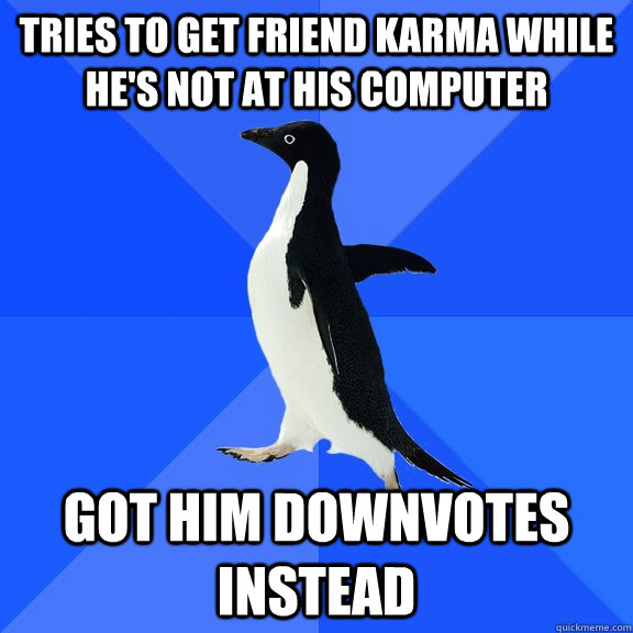 tries to get friend karma while he's not at his computer got him downvotes instead  Socially Awkward Penguin
