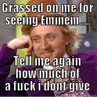 GRASSED ON ME FOR SEEING EMINEM..... TELL ME AGAIN HOW MUCH OF A FUCK I DONT GIVE Condescending Wonka