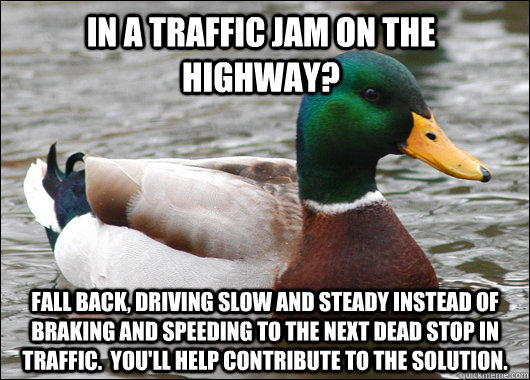 In a traffic jam on the highway?   Fall back, driving slow and steady instead of braking and speeding to the next dead stop in traffic.  You'll help contribute to the solution.  Actual Advice Mallard