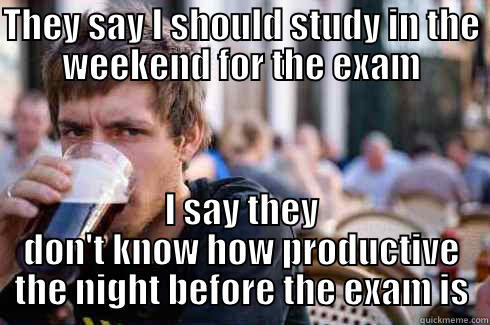THEY SAY I SHOULD STUDY IN THE WEEKEND FOR THE EXAM I SAY THEY DON'T KNOW HOW PRODUCTIVE THE NIGHT BEFORE THE EXAM IS Lazy College Senior