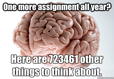 One more assignment all year? Here are 723461 other things to think about.  Scumbag Brain