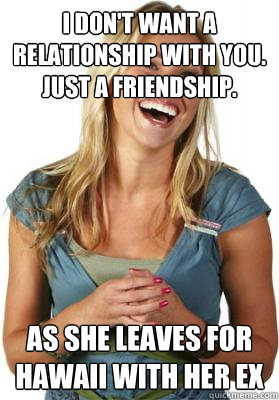 I don't want a relationship with you. Just a friendship. As she leaves for Hawaii with her ex  Friend Zone Fiona