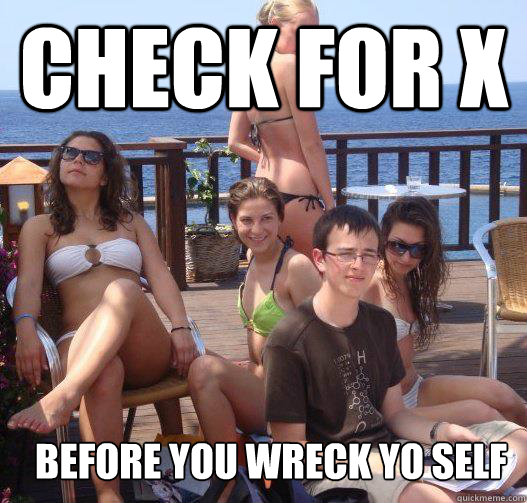 Check for X before you wreck yo self 
  Priority Peter