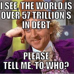 I SEE, THE WORLD IS OVER 57 TRILLION $ IN DEBT PLEASE TELL ME, TO WHO? Condescending Wonka