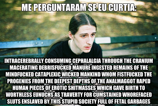 me perguntaram se eu curtia: Intracerebrally Consuming Cephalalgia Through The Cranium Macerating Debrisfucked Manure Ingested Remains Of The Mindfucked Cataplexic Wicked Mankind Whom Fistfucked The Progenies From The Deepest Depths Of The Analmaggot Rape  First World Metal Problems