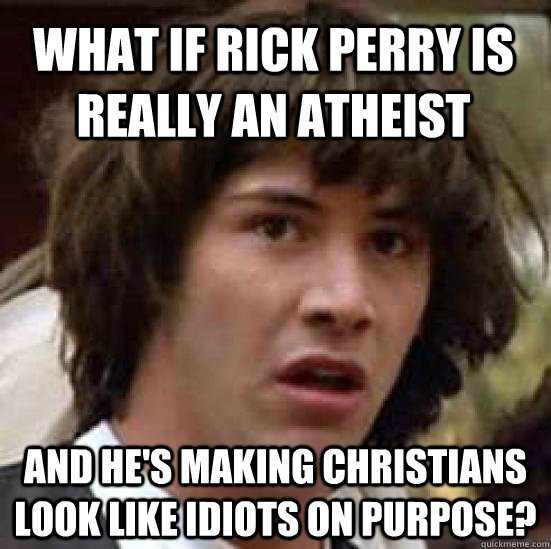 what if rick Perry is really an atheist and he's making Christians look like idiots on purpose?  conspiracy keanu