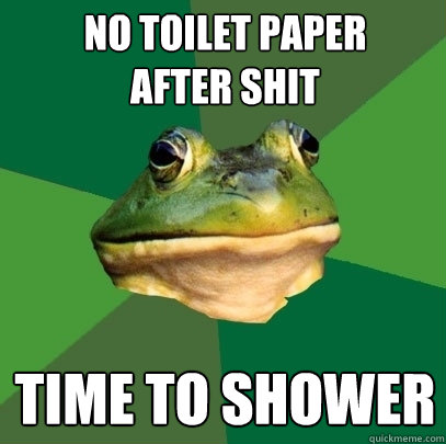 NO TOILET PAPER 
AFTER SHIT TIME TO SHOWER  Foul Bachelor Frog