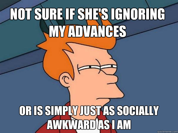 Not sure if she's ignoring my advances Or is simply just as socially awkward as I am  Futurama Fry
