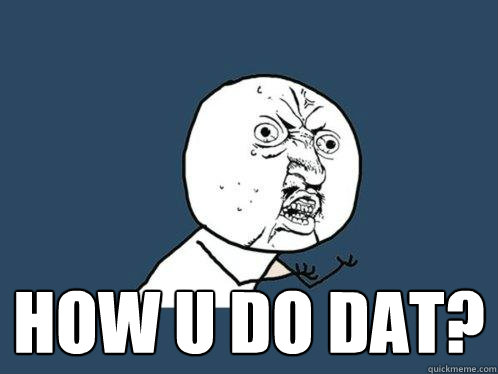  how u do dat?  Y U No