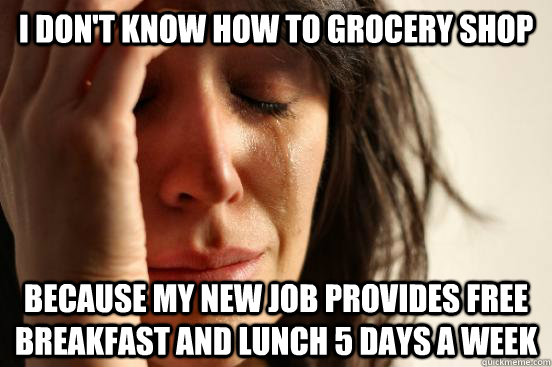 I don't know how to grocery shop because my new job provides free breakfast and lunch 5 days a week  First World Problems