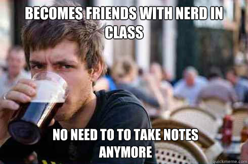 becomes friends with nerd in class no need to to take notes 
anymore  Lazy College Senior