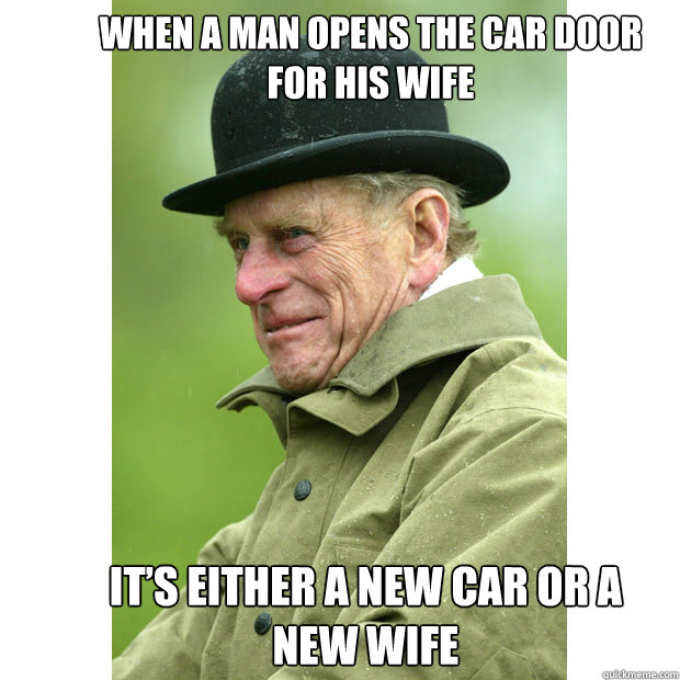 When a man opens the car door for his wife it’s either a new car or a new wife  Prince Philip