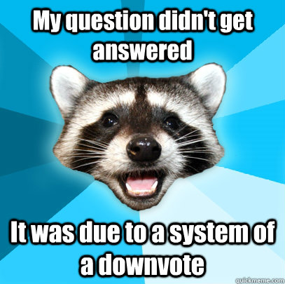 My question didn't get answered It was due to a system of a downvote  Lame Pun Coon