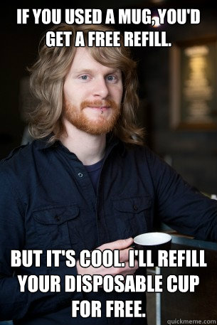 If you used a mug, you'd get a free refill. But It's cool. I'll refill your disposable cup for free. - If you used a mug, you'd get a free refill. But It's cool. I'll refill your disposable cup for free.  Good Guy Barista