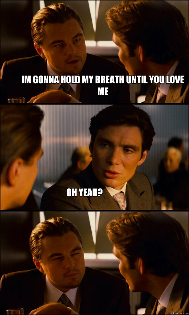 im gonna hold my breath until you love me oh yeah? - im gonna hold my breath until you love me oh yeah?  Inception