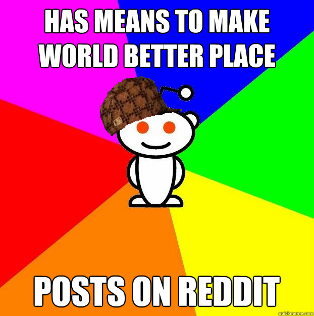 has means to make world better place posts on reddit  Scumbag Redditor