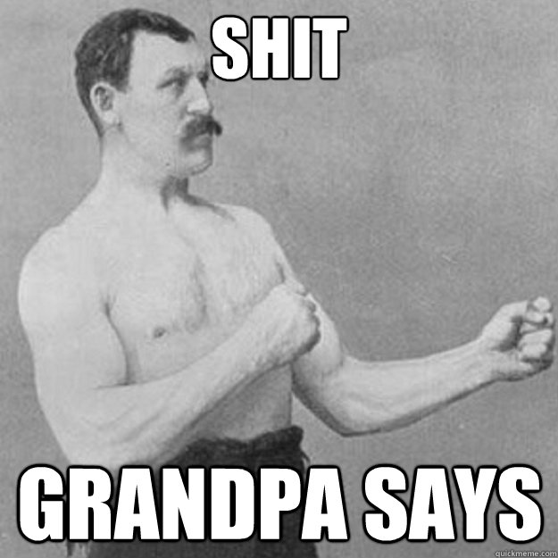 Shit Grandpa says  overly manly man