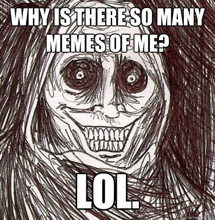 Why is there so many memes of me? lol.  Horrifying Houseguest