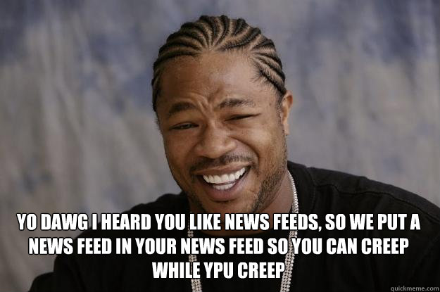  yo dawg i heard you like news feeds, so we put a news feed in your news feed so you can creep while ypu creep -  yo dawg i heard you like news feeds, so we put a news feed in your news feed so you can creep while ypu creep  Xzibit meme