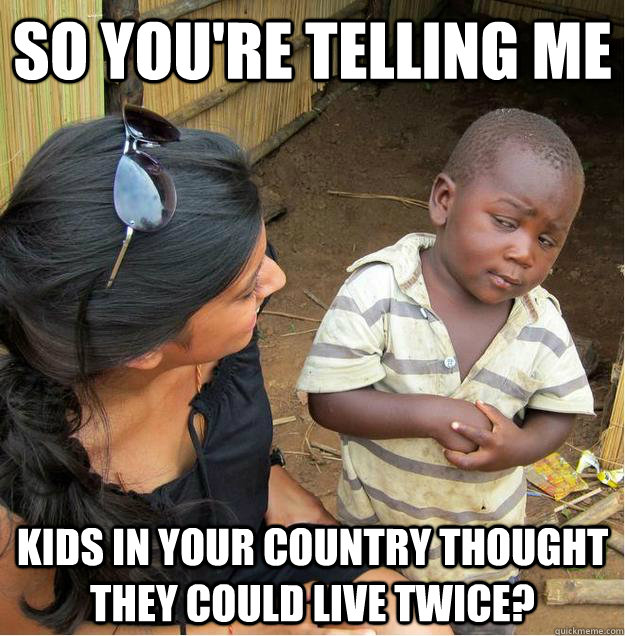 so you're telling me kids in your country thought they could live twice?  Sceptical African child