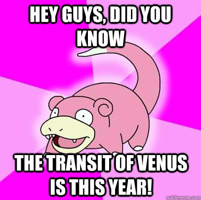 hey guys, did you know The Transit of Venus is this year!  Slowpoke