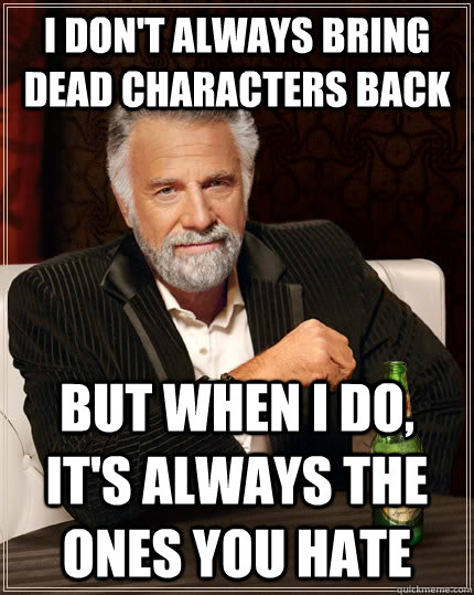 I don't always bring dead characters back But when i do, it's always the ones you hate  The Most Interesting Man In The World